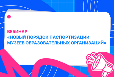 Вебинар «Новый порядок паспортизации музеев образовательных организаций»