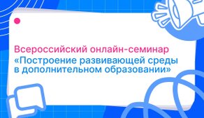 Всероссийский онлайн-семинар «Построение развивающей среды в дополнительном образовании»