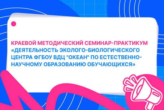 Краевой методический семинар-практикум «Деятельность эколого-биологического центра ФГБОУ ВДЦ «Океан» по естественно-научному образованию обучающихся»