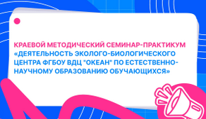 Краевой методический семинар-практикум «Деятельность эколого-биологического центра ФГБОУ ВДЦ «Океан» по естественно-научному образованию обучающихся»